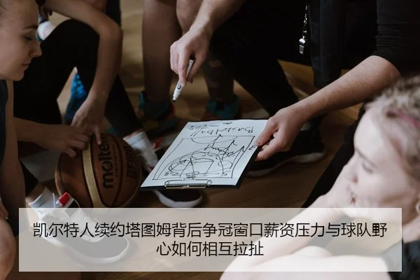 凯尔特人续约塔图姆背后争冠窗口薪资压力与球队野心如何相互拉扯